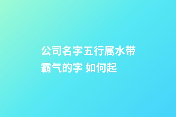 公司名字五行属水带霸气的字 如何起-第1张-公司起名-玄机派